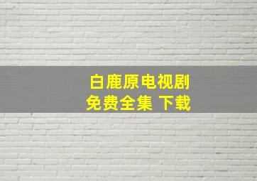 白鹿原电视剧免费全集 下载